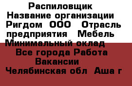 Распиловщик › Название организации ­ Ригдом, ООО › Отрасль предприятия ­ Мебель › Минимальный оклад ­ 1 - Все города Работа » Вакансии   . Челябинская обл.,Аша г.